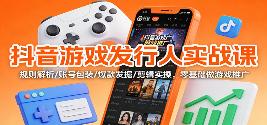 抖音游戏发行人实战课：规则解析/账号包装/爆款发掘 /剪辑实操，零基础做游戏推广-靠谱项目库
