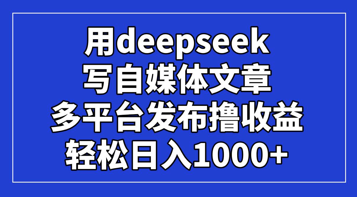 （14353期）用deepseek写自媒体文章，多平台发布撸收益，轻松日入1000+！-靠谱项目库