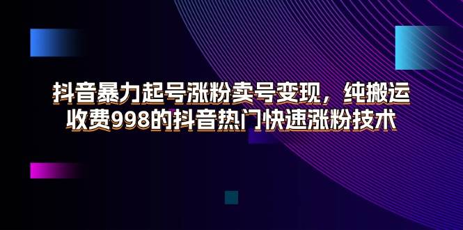（11656期）抖音暴力起号涨粉卖号变现，纯搬运，收费998的抖音热门快速涨粉技术-靠谱项目库