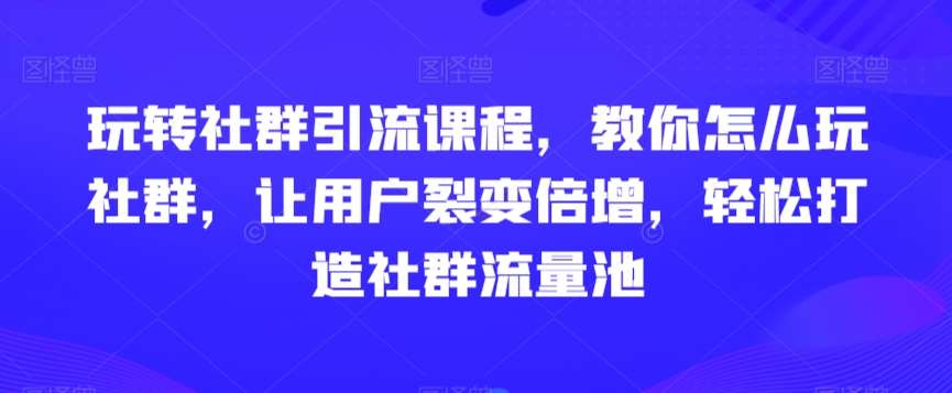玩转社群引流课程，教你怎么玩社群，让用户裂变倍增，轻松打造社群流量池-靠谱项目库