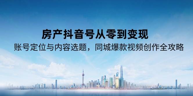 房产抖音号从零到变现，账号定位与内容选题，同城爆款视频创作全攻略-靠谱项目库