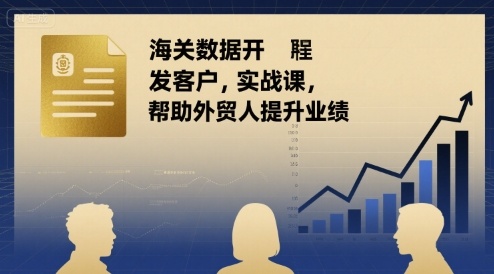 海关数据开发客户实战课，帮助外贸人提升业绩-靠谱项目库
