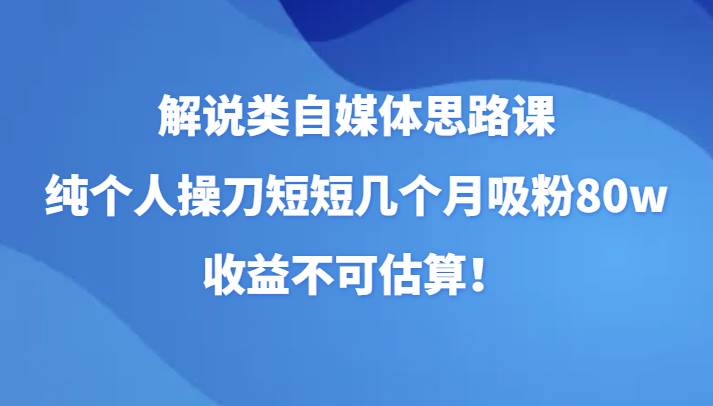 解说类自媒体思路课，纯个人操刀短短几个月吸粉80w，收益不可估算！-靠谱项目库