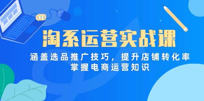 （14427期）淘系运营实战课，涵盖选品推广技巧，提升店铺转化率，掌握电商运营知识-靠谱项目库