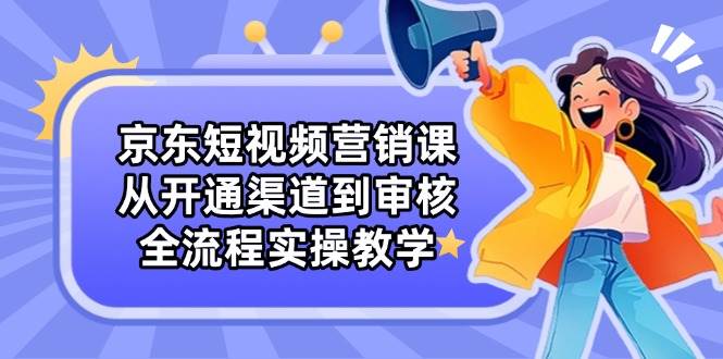 （14464期）京东短视频营销课：从开通渠道到审核，全流程实操教学-靠谱项目库