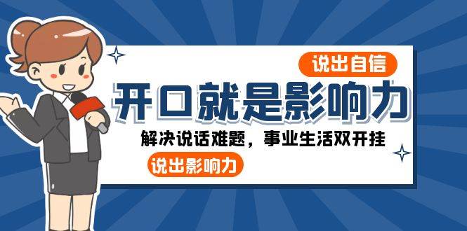 （8368期）开口-就是影响力：说出-自信，说出-影响力！解决说话难题，事业生活双开挂-靠谱项目库
