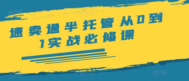 速卖通半托管从0到1实战必修课，开店/产品发布/选品/发货/广告/规则/ERP/干货等-靠谱项目库