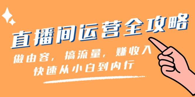 直播间运营全攻略：做由容，搞流量，赚收入一快速从小白到内行（46节课）-靠谱项目库