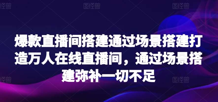 爆款直播间搭建通过场景搭建打造万人在线直播间，通过场景搭建弥补一切不足-靠谱项目库