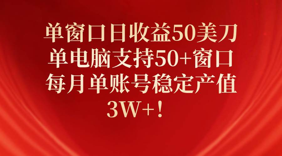 （10144期）单窗口日收益50美刀，单电脑支持50+窗口，每月单账号稳定产值3W+！-靠谱项目库