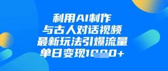 利用AI制作与古人对话的视频，最新玩法引爆流量，单日变现1k-靠谱项目库