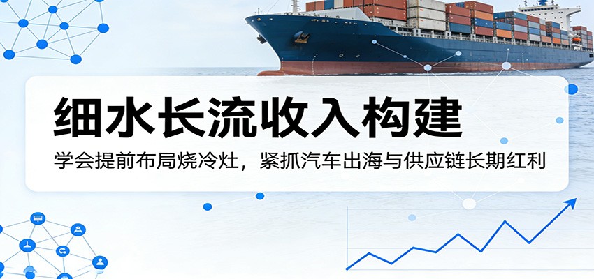 付费文章：细水长流收入构建，学会提前布局烧冷灶，紧抓汽车出海与供应链长期红利-靠谱项目库