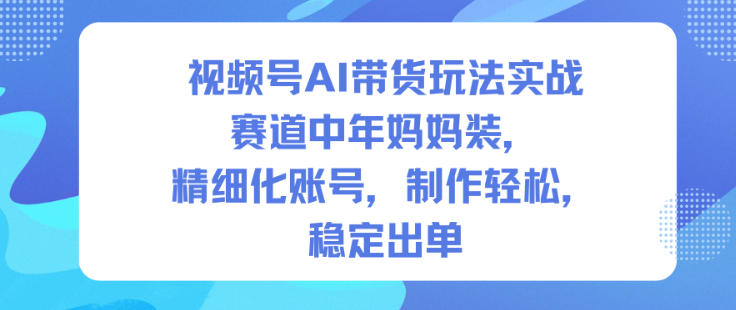视频号AI带货玩法实战，赛道中年妈妈装，精细化账号，制作轻松，稳定出单-靠谱项目库