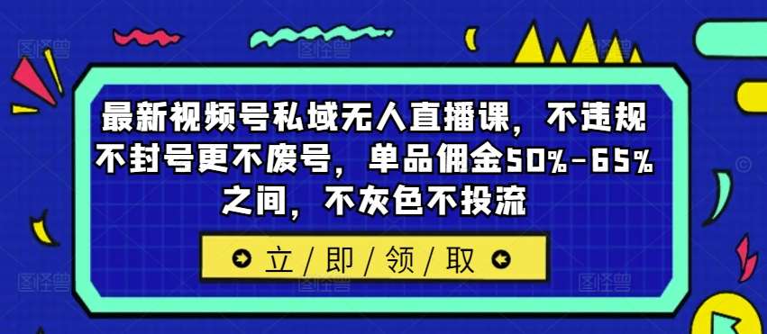 最新视频号私域无人直播课，不违规不封号更不废号，单品佣金50%-65%之间，不灰色不投流-靠谱项目库