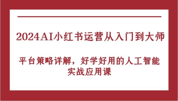 2024AI小红书运营从入门到大师，平台策略详解，好学好用的人工智能实战应用课-靠谱项目库