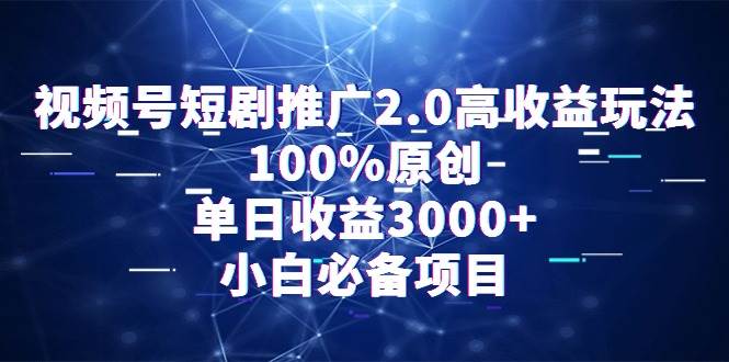 视频号短剧推广2.0高收益玩法，100%原创，单日收益3000+，小白必备项目-靠谱项目库