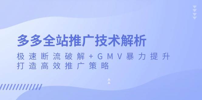 （13417期）多多全站推广技术解析：极速断流破解+GMV暴力提升，打造高效推广策略-靠谱项目库