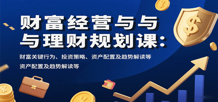财富经营与理财规划课：财富关键行为、投资策略、资产配置及趋势解读等-靠谱项目库