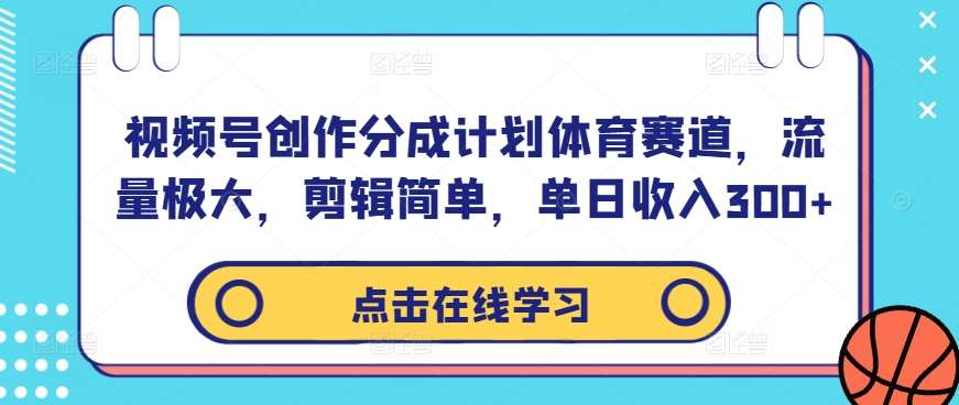 视频号创作分成计划体育赛道，流量极大，剪辑简单，单日收入300+-靠谱项目库