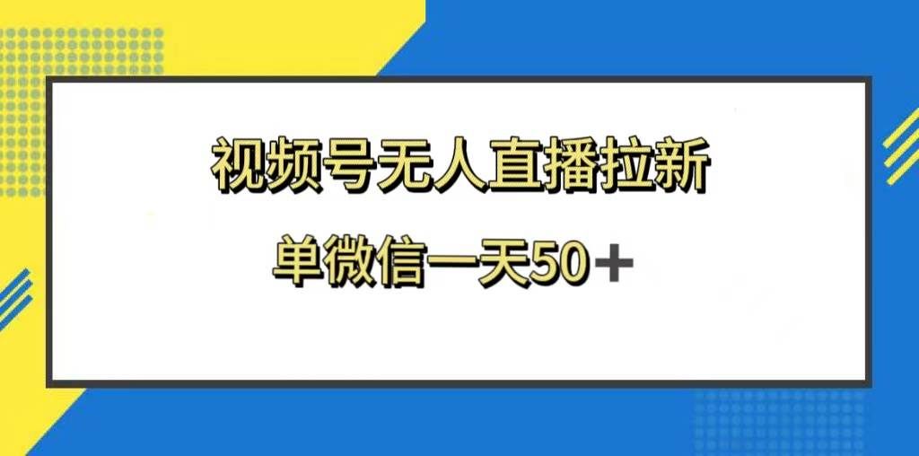 （8285期）视频号无人直播拉新，新老用户都有收益，单微信一天50+-靠谱项目库
