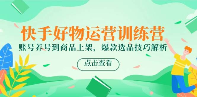 快手好物运营训练营，账号养号到商品上架，爆款选品技巧解析-靠谱项目库