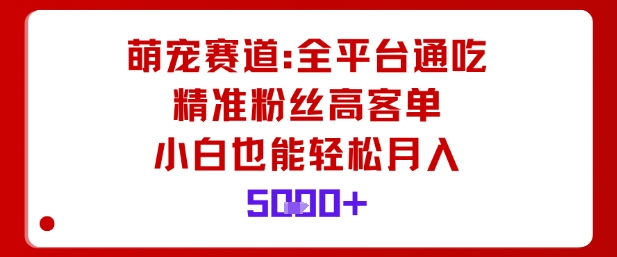 萌宠赛道，全平台通吃，精准粉丝高客单，小白也能轻松月入5k-靠谱项目库