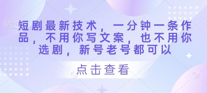 短剧最新技术，一分钟一条作品，不用你写文案，也不用你选剧，新号老号都可以-靠谱项目库