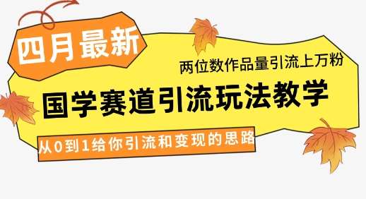 4月最新，国学赛道引流玩法教学，两位数作品量引流上万粉，从0到1给你引流和变现的思路-靠谱项目库