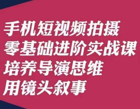 手机短视频拍摄零基础进阶实战课，培养导演思维用镜头叙事唐先生-靠谱项目库
