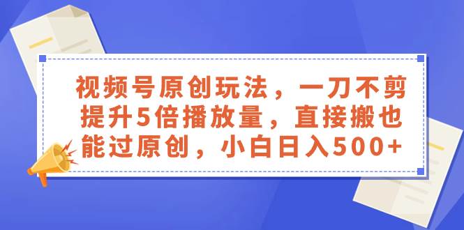 （8286期）视频号原创玩法，一刀不剪提升5倍播放量，直接搬也能过原创，小白日入500+-靠谱项目库