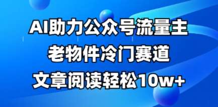 公众号流量主老物件冷门赛道，AI助力，文章阅读轻松10w+，全流程详细教程-靠谱项目库
