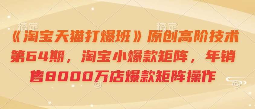 《淘宝天猫打爆班》原创高阶技术第64期，淘宝小爆款矩阵，年销售8000万店爆款矩阵操作-靠谱项目库