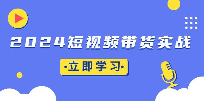 （13482期）2024短视频带货实战：底层逻辑+实操技巧，橱窗引流、直播带货-靠谱项目库