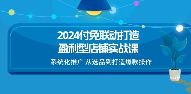 （11458期）2024付免联动-打造盈利型店铺实战课，系统化推广 从选品到打造爆款操作-靠谱项目库