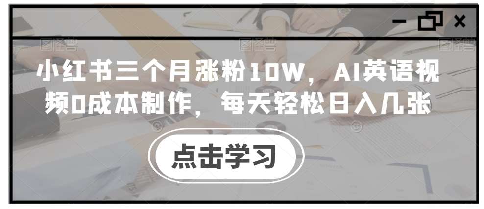 小红书三个月涨粉10W，AI英语视频0成本制作，每天轻松日入几张【揭秘】-靠谱项目库