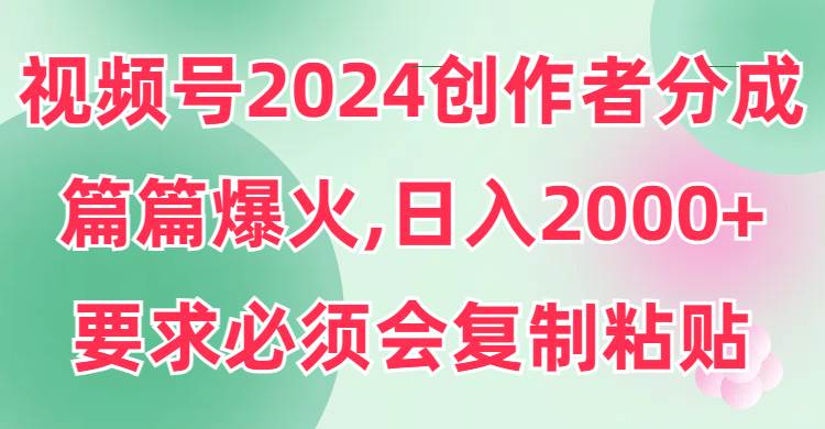 视频号2024创作者分成，片片爆火，要求必须会复制粘贴，日入2000+-靠谱项目库