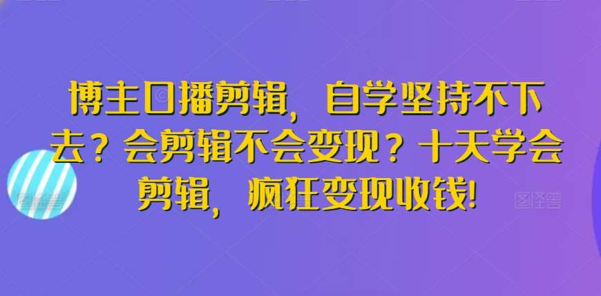 博主口播剪辑，自学坚持不下去？会剪辑不会变现？十天学会剪辑，疯狂变现收钱!-靠谱项目库