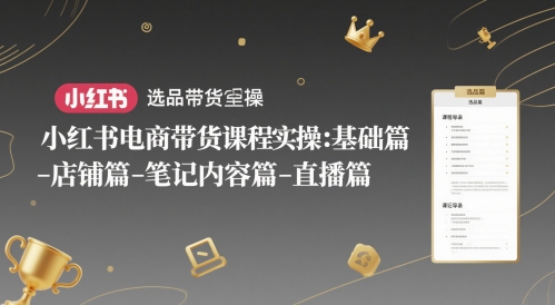 小红书电商带货课程实操：基础篇-选品篇-店铺篇-笔记内容篇-直播篇-靠谱项目库