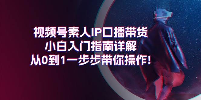 视频号素人IP口播带货小白入门指南详解，从0到1一步步带你操作!-靠谱项目库