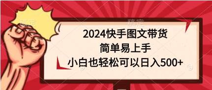 （9958期）2024快手图文带货，简单易上手，小白也轻松可以日入500+-靠谱项目库