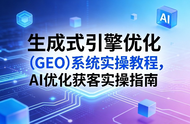 生成式引擎优化（GEO）系统实操教程，AI优化获客实操指南-靠谱项目库
